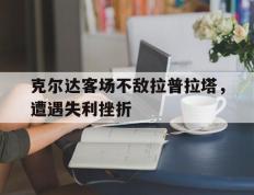 开云官方app入口-克尔达客场不敌拉普拉塔，遭遇失利挫折