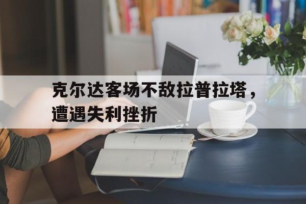 开云官方app入口-克尔达客场不敌拉普拉塔，遭遇失利挫折